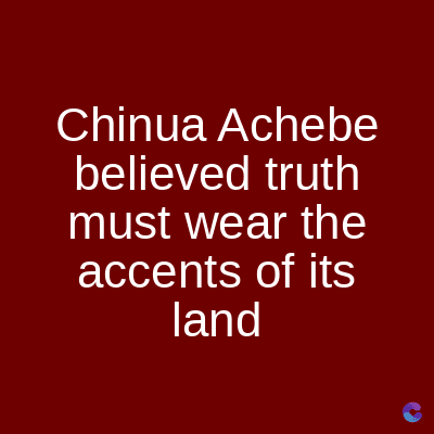 Chinua Achebe
believed truth
must wear the
accents of its
land