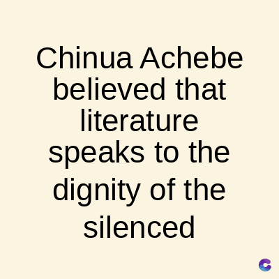 Chinua Achebe
believed that
literature
speaks to the
dignity of the
silenced
C
