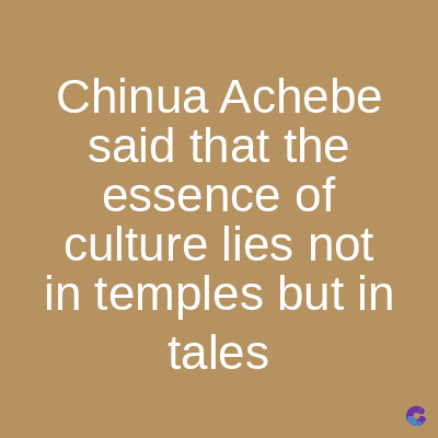 Chinua Achebe
said that the
essence of
culture lies not
in temples but in
tales