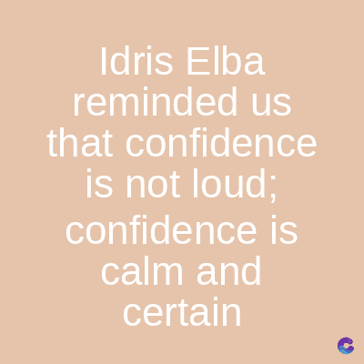 Idris Elba
reminded us
that confidence
is not loud;
confidence is
calm and
certain