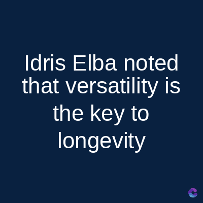 Idris Elba noted
that versatility is
the key to
longevity