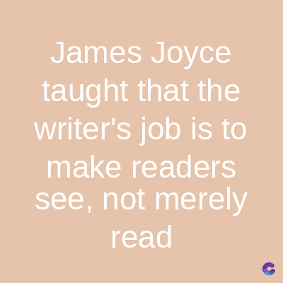 James Joyce
taught that the
writer's job is to
make readers
see, not merely
read
