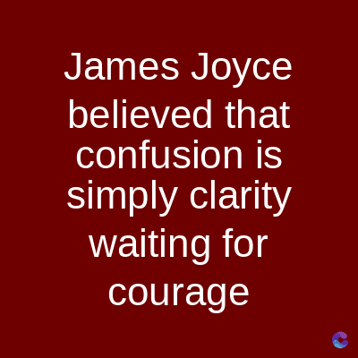 James Joyce
believed that
confusion is
simply clarity
waiting for
courage