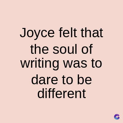 Joyce felt that
the soul of
writing was to
dare to be
different
C