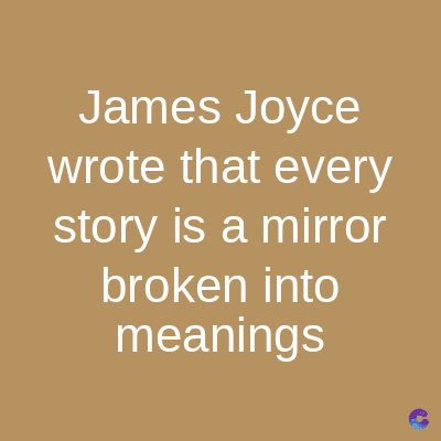 James Joyce
wrote that every
story is a mirror
broken into
meanings