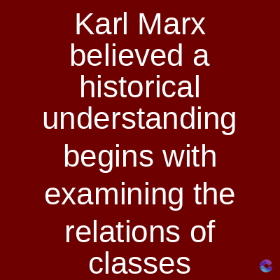 Karl Marx
believed a
historical
understanding
begins with
examining the
relations of
classes