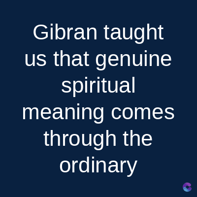Gibran taught
us that genuine
spiritual
meaning comes
through the
ordinary