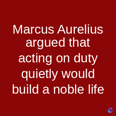 Marcus Aurelius
argued that
acting on duty
quietly would
build a noble life