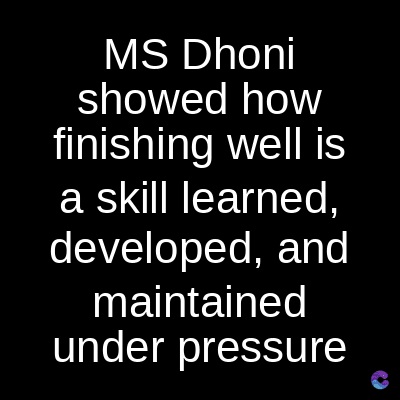 MS Dhoni
showed how
finishing well is
a skill learned,
developed, and
maintained
under pressure
C