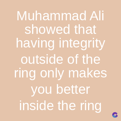 Muhammad Ali
showed that
having integrity
outside of the
ring only makes
you better
inside the ring