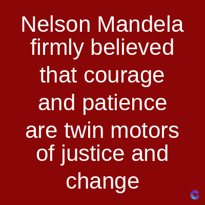 Nelson Mandela
firmly believed
that courage
and patience
are twin motors
of justice and
change