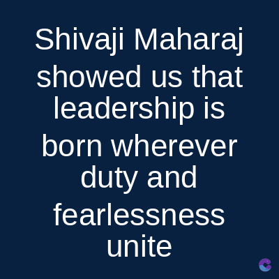 Shivaji Maharaj
showed us that
leadership is
born wherever
duty and
fearlessness
unite