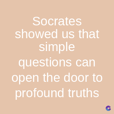 Socrates
showed us that
simple
questions can
open the door to
profound truths