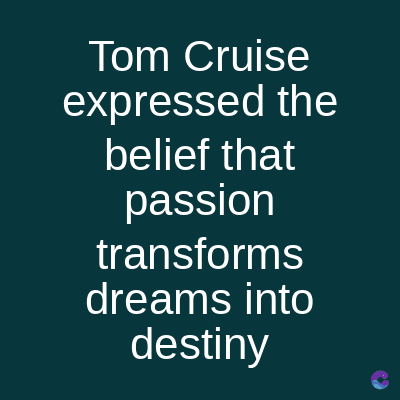 Tom Cruise
expressed the
belief that
passion
transforms
dreams into
destiny