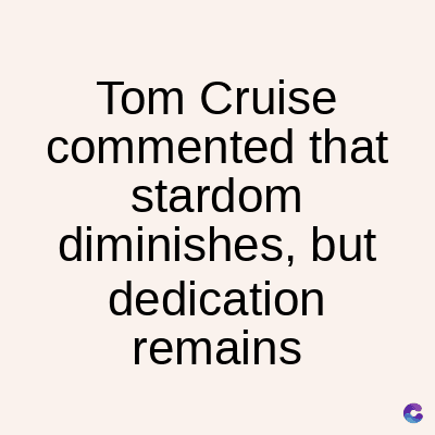 Tom Cruise
commented that
stardom
diminishes, but
dedication
remains
C