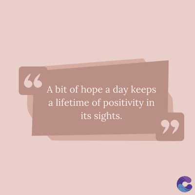 66
A bit of hope a day keeps
a lifetime of positivity in
its sights.
,,