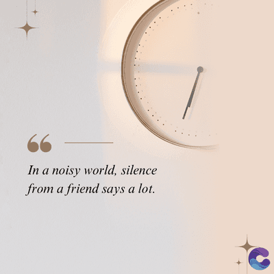 In a noisy world, silence
from a friend says a lot.