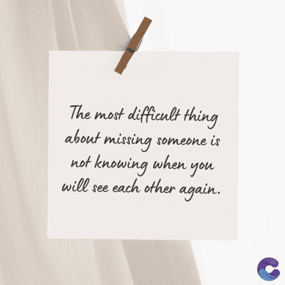 The most difficult thing
about missing someone is
not knowing when you
will see each other again.
