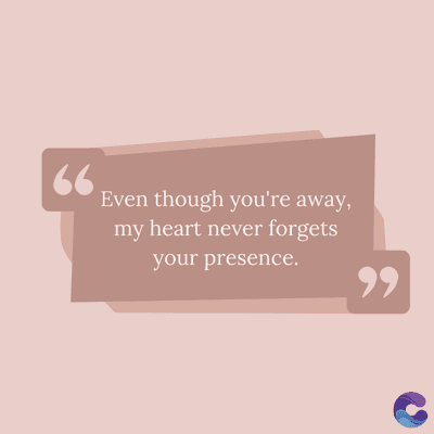 Even though you're away,
my heart never forgets
your presence.
,,