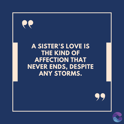 A SISTER'S LOVE IS
THE KIND OF
AFFECTION THAT
NEVER ENDS, DESPITE
ANY STORMS.
99