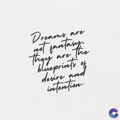 Dream's
not fantasy.
The
reams are
are
they
blueprints of
desire and
intention