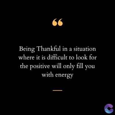 66
Being Thankful in a situation
where it is difficult to look for
the positive will only fill you
with energy