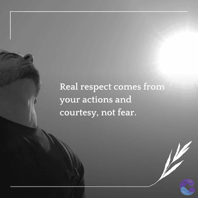 Real respect comes from
your actions and
courtesy, not fear.