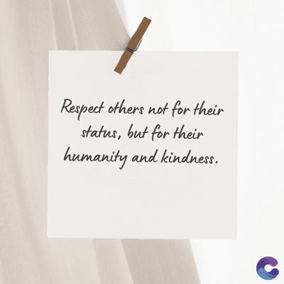 Respect others not for their
status, but for their
humanity and kindness.