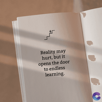 Reality may
hurt, but it
opens the door
to endless
learning.