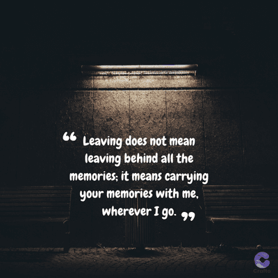 66
Leaving does not mean
leaving behind all the
memories; it means carrying
your memories with me,
wherever I go.
Crafto