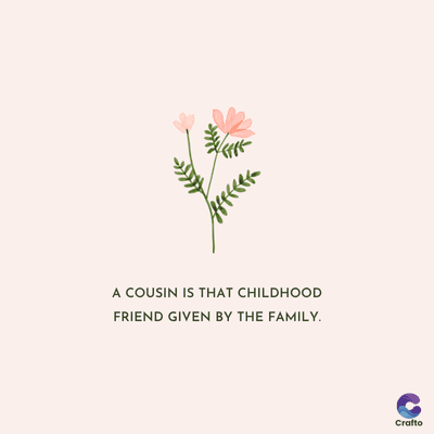 A COUSIN IS THAT CHILDHOOD
FRIEND GIVEN BY THE FAMILY.
Crafto