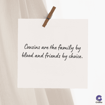 Cousins are the family by
blood and friends by choice.
Crafto