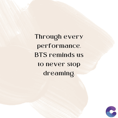 Through every
performance.
BTS reminds us
to never stop
dreaming.