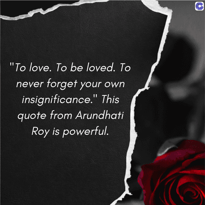 "To love. To be loved. To
never forget your own
insignificance." This
quote from Arundhati
Roy is powerful.
C