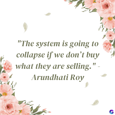 "The system is going to
collapse if we don't buy
what they are selling." -
Arundhati Roy