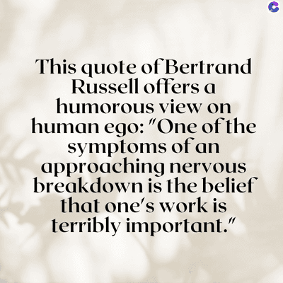 This quote of Bertrand
Russell offers a
humorous view on
human ego: "One of the
symptoms of an
approaching nervous
breakdown is the belief
that one's work is
terribly important."