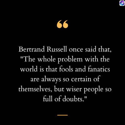 66
Bertrand Russell once said that,
"The whole problem with the
world is that fools and fanatics
are always so certain of
themselves, but wiser people so
full of doubts."
.
C