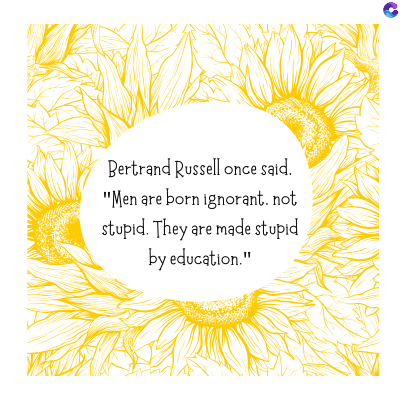 Bertrand Russell once said.
"Men are born ignorant. not
stupid. They are made stupid
by education."
C