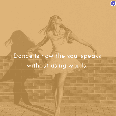 Dance is how the soul speaks
without using words.
C