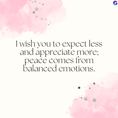 I wish you to expect less
and appreciate more;
peace comes from
balanced emotions.
C