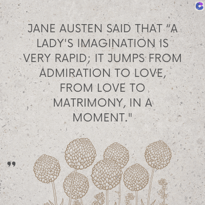 JANE AUSTEN SAID THAT "A
LADY'S IMAGINATION IS
VERY RAPID; IT JUMPS FROM
ADMIRATION TO LOVE,
FROM LOVE TO
MATRIMONY, IN A
MOMENT."
C