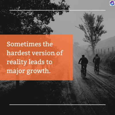 Sometimes the
hardest version of
reality leads to
major growth.
C