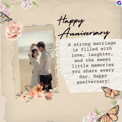 Happy
Anniversary
A strong marriage
is filled with
love, laughter,
and the sweet
little memories.
you share every
day. Happy
anniversary!
C
