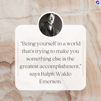 "Being yourself in a world
that's trying to make you
something else is the
greatest accomplishment,"
says Ralph Waldo
Emerson.
C