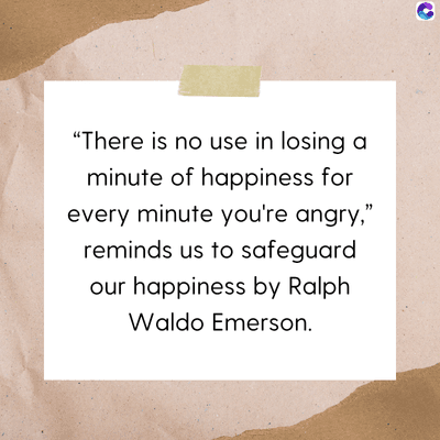 "There is no use in losing a
minute of happiness for
every minute you're angry,"
reminds us to safeguard
our happiness by Ralph
Waldo Emerson.
C