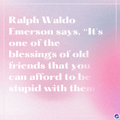 Ralph Waldo
Emerson says, "It's
one of the
blessings of old
friends that you
can afford to be
stupid with them