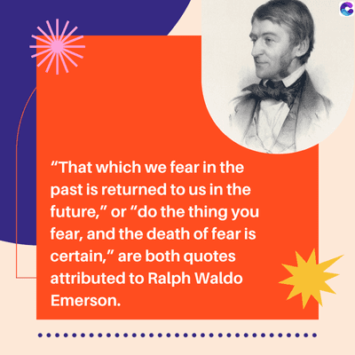 "That which we fear in the
past is returned to us in the
future," or "do the thing you
fear, and the death of fear is
certain," are both quotes
attributed to Ralph Waldo
Emerson.
C