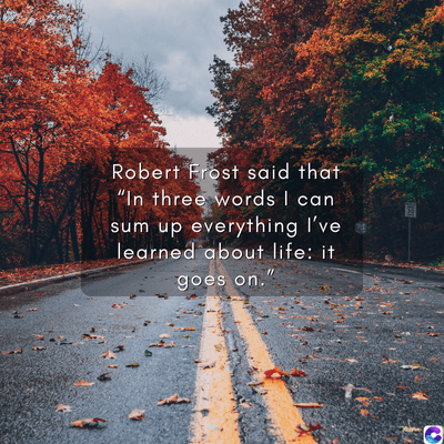 Robert Frost said that
"In three words I can
sum up everything I've
learned about life: it
goes on."
0