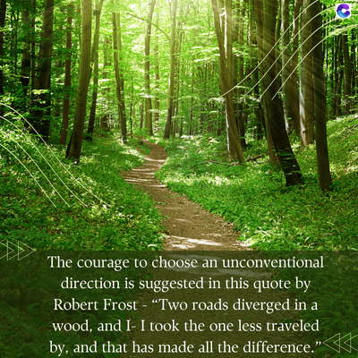 The courage to choose an unconventional
direction is suggested in this quote by
Robert Frost - "Two roads diverged in a
wood, and I- I took the one less traveled
by, and that has made all the difference."