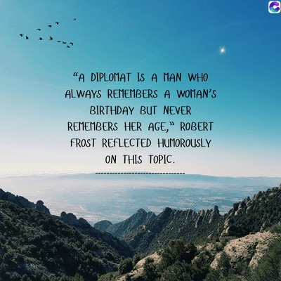 0
"A DIPLOMAT IS A MAN WHO
ALWAYS REMEMBERS A WOMAN'S
BIRTHDAY BUT NEVER
REMEMBERS HER AGE," ROBERT
FROST REFLECTED HUMOROUSLY
ON THIS TOPIC.